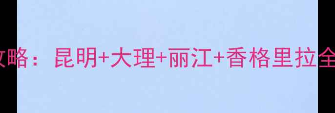 图片 三门峡出发云南5天4晚自由行攻略：昆明+大理+丽江+香格里拉全攻略（附交通景点美食清单）1
