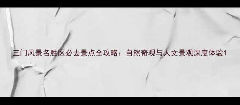 图片 三门风景名胜区必去景点全攻略：自然奇观与人文景观深度体验1