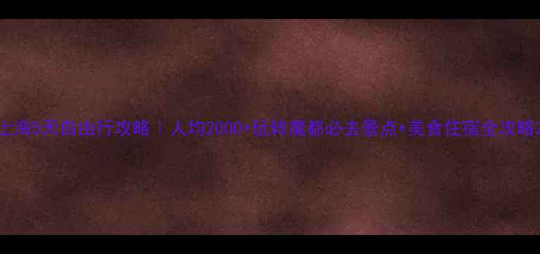 上海5天自由行攻略人均2000玩转魔都必去景点美食住宿全攻略