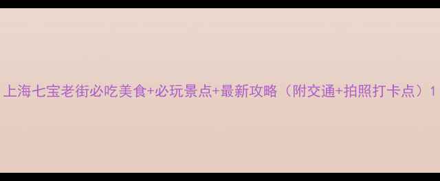 图片 上海七宝老街必吃美食+必玩景点+最新攻略（附交通+拍照打卡点）1