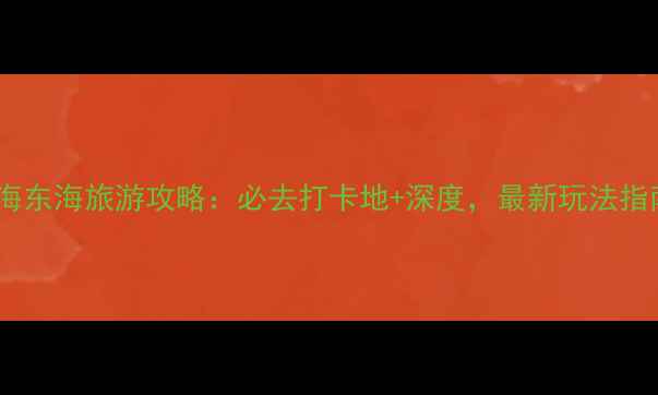 上海东海旅游攻略必去打卡地深度最新玩法指南