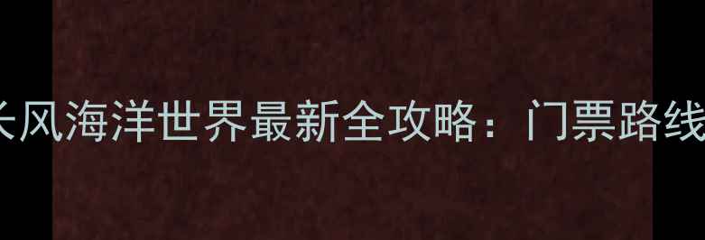 上海亲子必去长风海洋世界最新全攻略门票路线隐藏玩法大公开