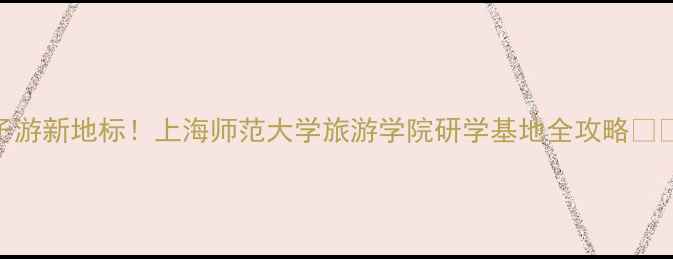 图片 上海亲子游新地标！上海师范大学旅游学院研学基地全攻略🌿👨👩👧👦