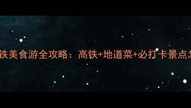 上海到广州7天6晚高铁美食游全攻略高铁地道菜必打卡景点怎么玩附避坑指南
