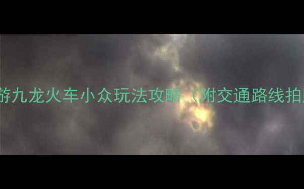 上海周边一日游九龙火车小众玩法攻略附交通路线拍照点全指南