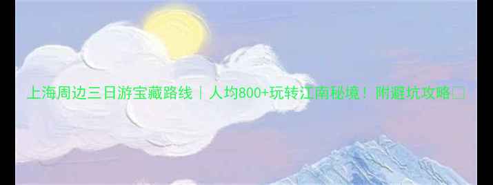 图片 上海周边三日游宝藏路线｜人均800+玩转江南秘境！附避坑攻略🌿