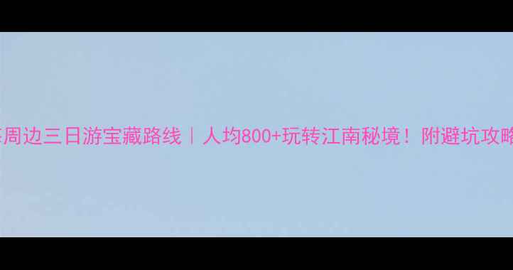 上海周边三日游宝藏路线人均800玩转江南秘境附避坑攻略