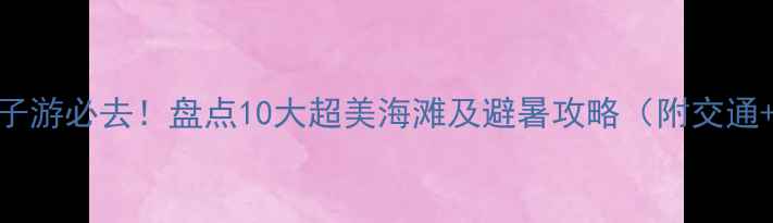 图片 上海周边亲子游必去！盘点10大超美海滩及避暑攻略（附交通+拍照点位）