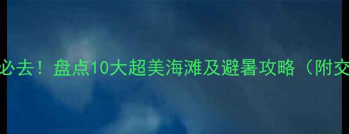 图片 上海周边亲子游必去！盘点10大超美海滩及避暑攻略（附交通+拍照点位）1
