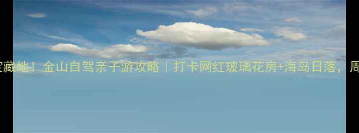上海周边游宝藏地金山自驾亲子游攻略打卡网红玻璃花房海岛日落周末放松必看