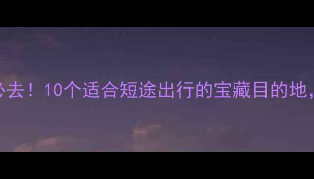 图片 上海周边游必去！10个适合短途出行的宝藏目的地，附详细攻略