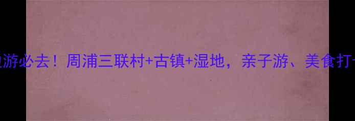 图片 上海周边游必去！周浦三联村+古镇+湿地，亲子游、美食打卡全攻略