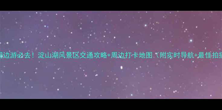 图片 上海周边游必去！淀山湖风景区交通攻略+周边打卡地图（附实时导航+最佳拍摄点）