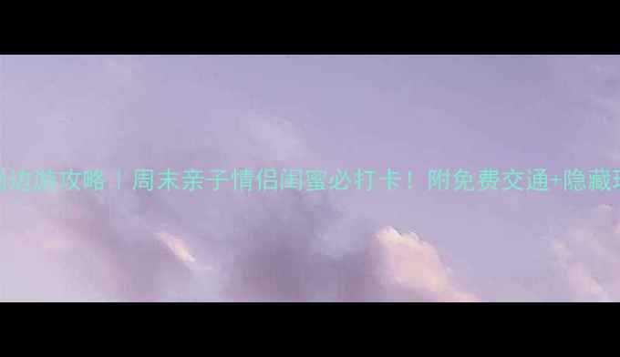 上海周边游攻略周末亲子情侣闺蜜必打卡附免费交通隐藏玩法