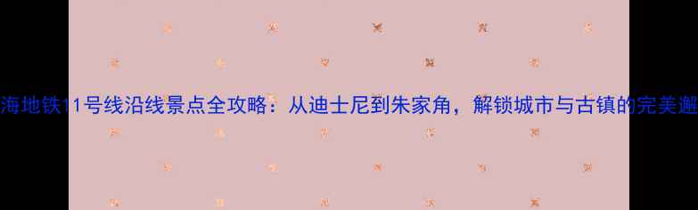 图片 上海地铁11号线沿线景点全攻略：从迪士尼到朱家角，解锁城市与古镇的完美邂逅
