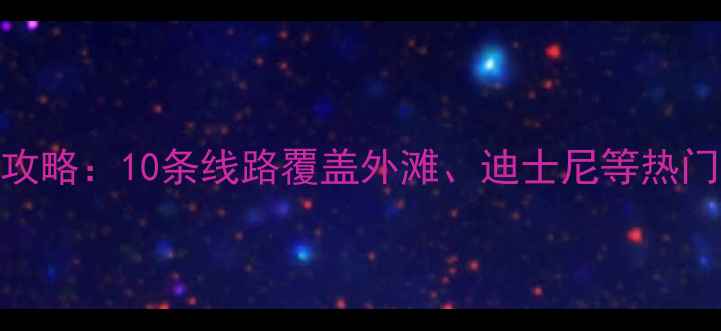 图片 上海地铁直达必去景点全攻略：10条线路覆盖外滩、迪士尼等热门目的地（附最新时刻表）