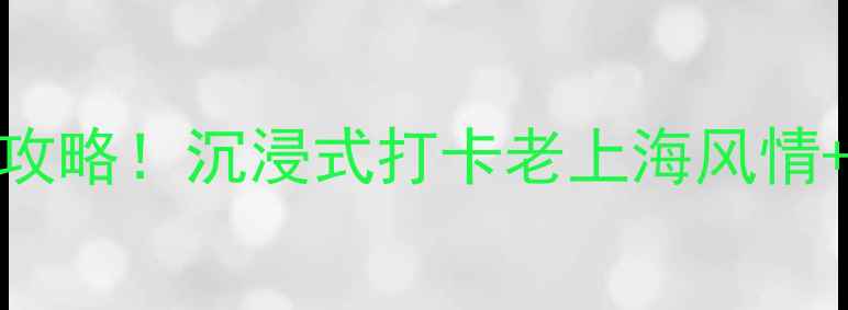 上海大世界必玩攻略沉浸式打卡老上海风情隐藏玩法全公开