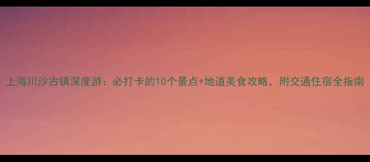 图片 上海川沙古镇深度游：必打卡的10个景点+地道美食攻略，附交通住宿全指南