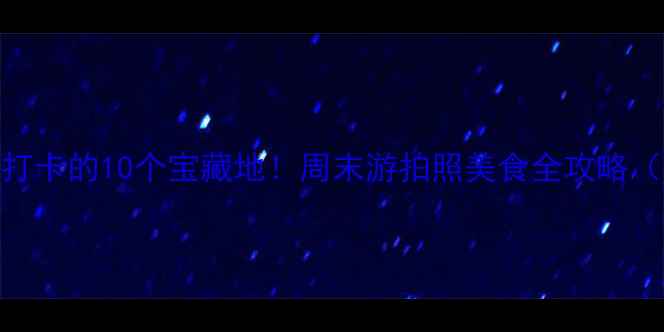 上海年轻人必打卡的10个宝藏地周末游拍照美食全攻略附交通指南