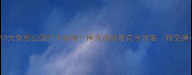 图片 上海必去10大免费公园打卡指南！周末遛娃赏花全攻略（附交通+拍照点）