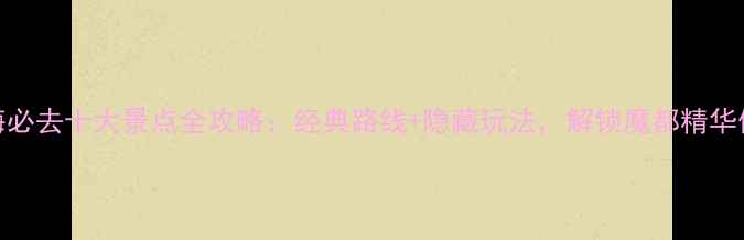 图片 上海必去十大景点全攻略：经典路线+隐藏玩法，解锁魔都精华体验