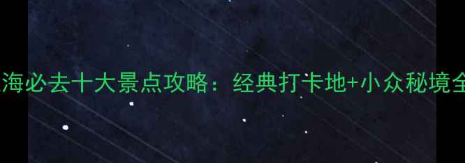 上海必去十大景点攻略经典打卡地小众秘境全