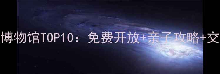 图片 上海必去博物馆TOP10：免费开放+亲子攻略+交通指南全