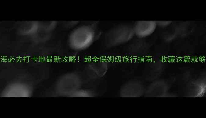 图片 上海必去打卡地最新攻略！超全保姆级旅行指南，收藏这篇就够了