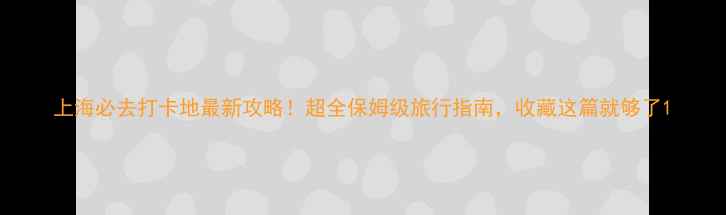 图片 上海必去打卡地最新攻略！超全保姆级旅行指南，收藏这篇就够了1