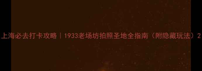 上海必去打卡攻略1933老场坊拍照圣地全指南附隐藏玩法