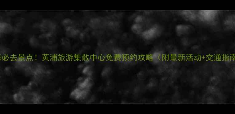 图片 上海必去景点！黄浦旅游集散中心免费预约攻略（附最新活动+交通指南）2