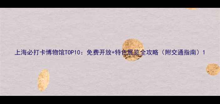 图片 上海必打卡博物馆TOP10：免费开放+特色展览全攻略（附交通指南）1
