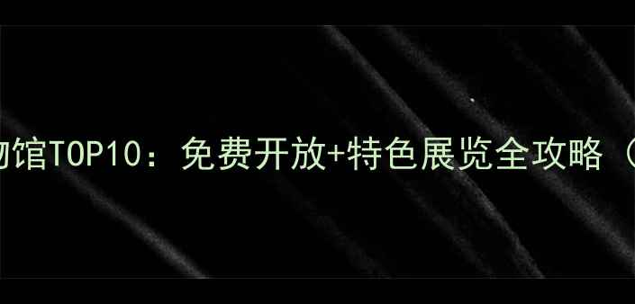 图片 上海必打卡博物馆TOP10：免费开放+特色展览全攻略（附交通指南）2