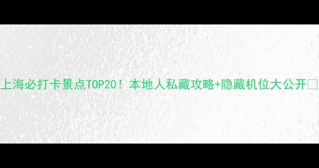 图片 上海必打卡景点TOP20！本地人私藏攻略+隐藏机位大公开🌟