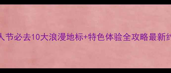 上海情人节必去10大浪漫地标特色体验全攻略最新约会指南