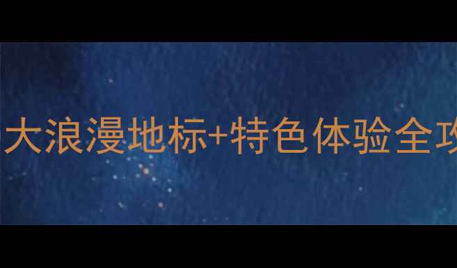 图片 上海情人节必去10大浪漫地标+特色体验全攻略最新约会指南1