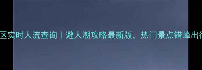 图片 上海景区实时人流查询｜避人潮攻略最新版，热门景点错峰出行指南1