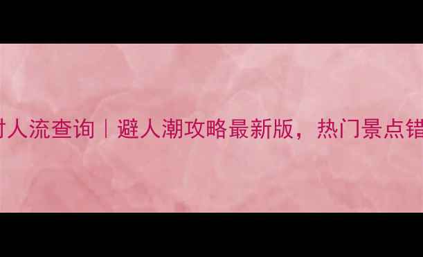 图片 上海景区实时人流查询｜避人潮攻略最新版，热门景点错峰出行指南2