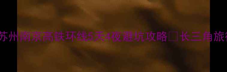 上海杭州苏州南京高铁环线5天4夜避坑攻略长三角旅行必看