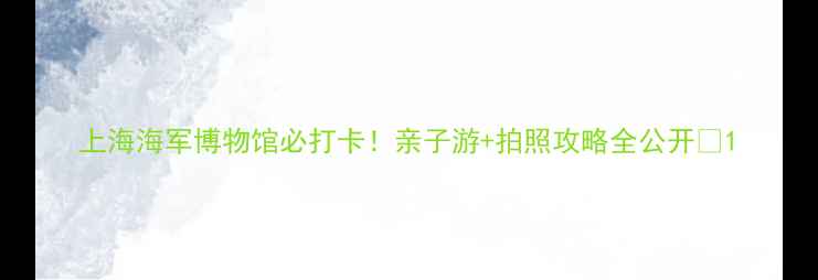 图片 上海海军博物馆必打卡！亲子游+拍照攻略全公开🌊1