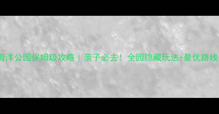 上海海昌海洋公园保姆级攻略亲子必去全园隐藏玩法最优路线美食推荐