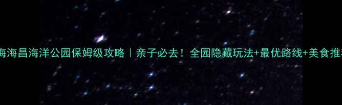 图片 上海海昌海洋公园保姆级攻略｜亲子必去！全园隐藏玩法+最优路线+美食推荐1
