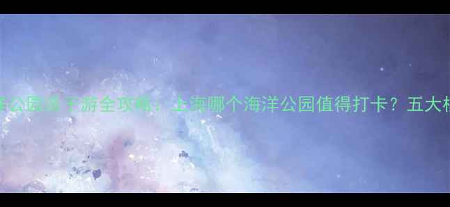 图片 上海海洋公园亲子游全攻略：上海哪个海洋公园值得打卡？五大核心体验