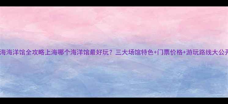 上海海洋馆全攻略上海哪个海洋馆最好玩三大场馆特色门票价格游玩路线大公开