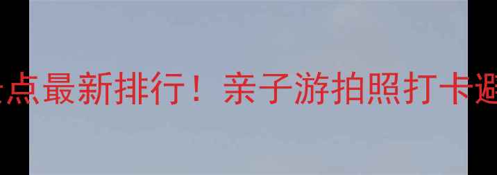 上海海边旅游景点最新排行亲子游拍照打卡避暑胜地全攻略