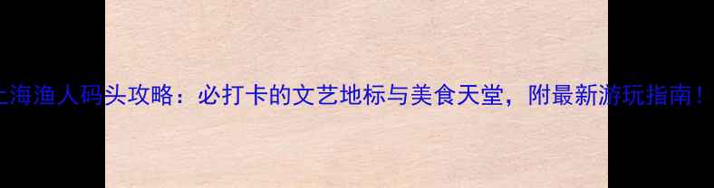 图片 上海渔人码头攻略：必打卡的文艺地标与美食天堂，附最新游玩指南！2