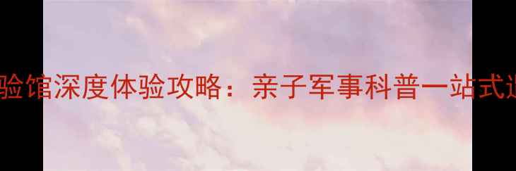 上海潜艇体验馆深度体验攻略亲子军事科普一站式遛娃好去处