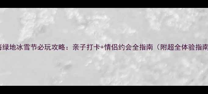 图片 上海绿地冰雪节必玩攻略：亲子打卡+情侣约会全指南（附超全体验指南）2