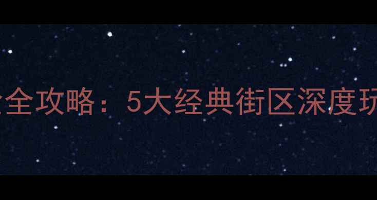 上海老街文化体验全攻略5大经典街区深度玩法与隐藏打卡点