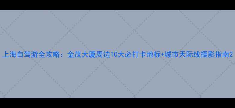 上海自驾游全攻略金茂大厦周边10大必打卡地标城市天际线摄影指南